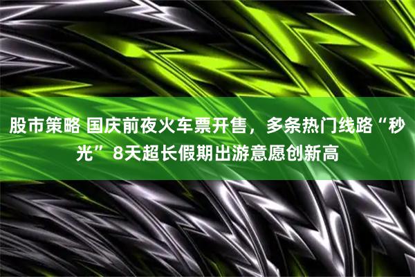 股市策略 国庆前夜火车票开售，多条热门线路“秒光” 8天超长假期出游意愿创新高