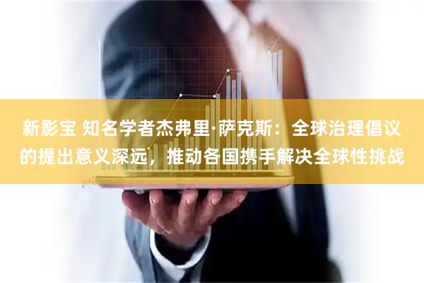 新影宝 知名学者杰弗里·萨克斯：全球治理倡议的提出意义深远，推动各国携手解决全球性挑战