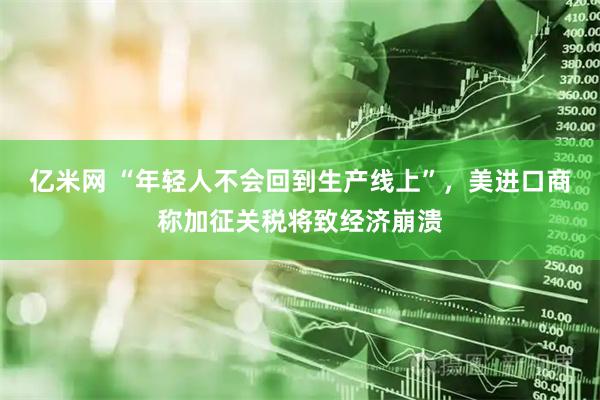 亿米网 “年轻人不会回到生产线上”，美进口商称加征关税将致经济崩溃