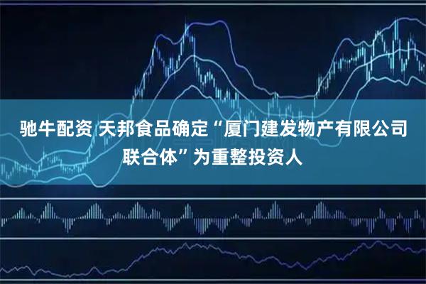 驰牛配资 天邦食品确定“厦门建发物产有限公司联合体”为重整投资人