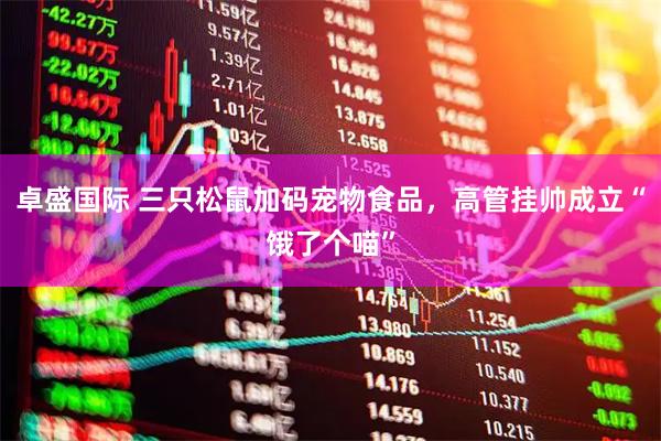 卓盛国际 三只松鼠加码宠物食品，高管挂帅成立“饿了个喵”