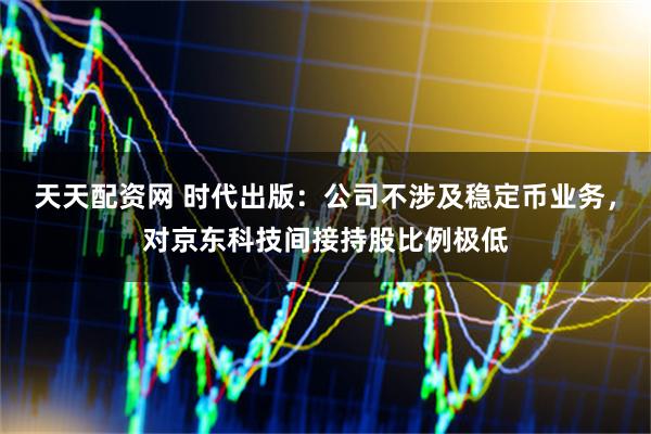 天天配资网 时代出版：公司不涉及稳定币业务，对京东科技间接持股比例极低