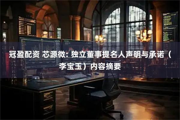 冠盈配资 芯源微: 独立董事提名人声明与承诺（李宝玉）内容摘要