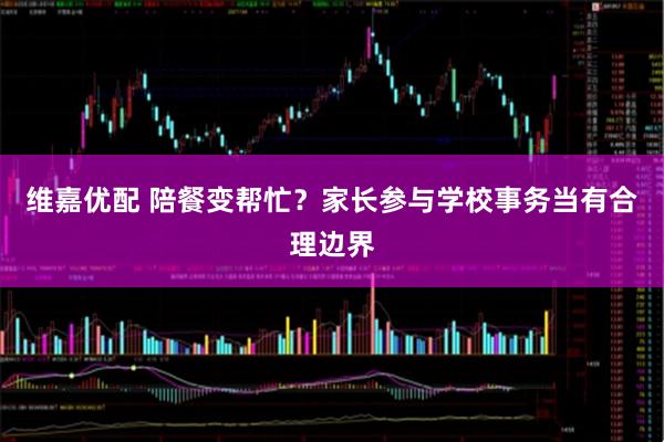 维嘉优配 陪餐变帮忙？家长参与学校事务当有合理边界