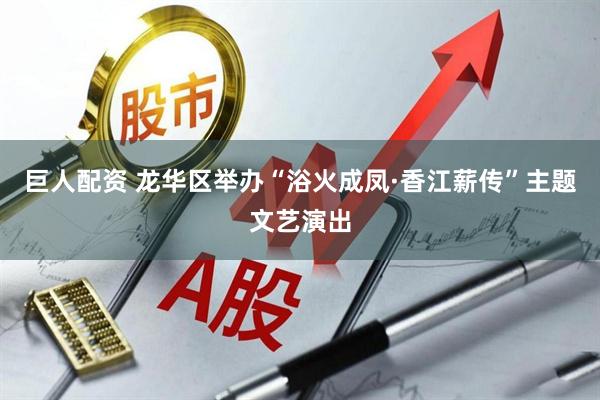 巨人配资 龙华区举办“浴火成凤·香江薪传”主题文艺演出