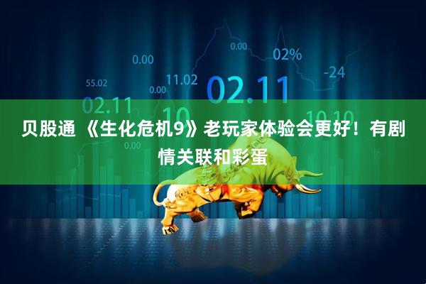 贝股通 《生化危机9》老玩家体验会更好！有剧情关联和彩蛋