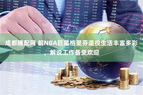 成都赚配网 前NBA巨星格里芬退役生活丰富多彩，解说工作备受欢迎