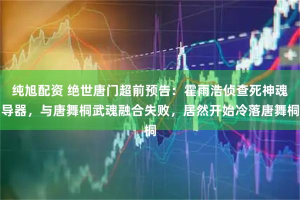 纯旭配资 绝世唐门超前预告：霍雨浩侦查死神魂导器，与唐舞桐武魂融合失败，居然开始冷落唐舞桐
