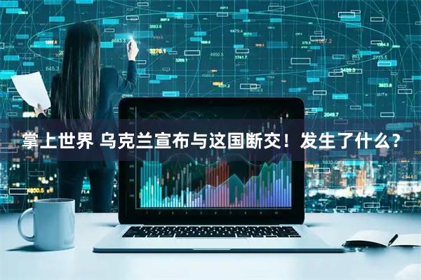 掌上世界 乌克兰宣布与这国断交！发生了什么？
