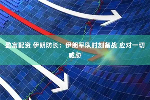 盈富配资 伊朗防长：伊朗军队时刻备战 应对一切威胁