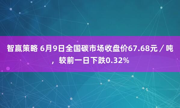 智赢策略 6月9日全国碳市场收盘价67.68元/吨,较前一日下跌0.32%