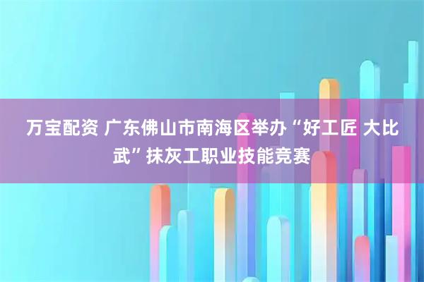 万宝配资 广东佛山市南海区举办“好工匠 大比武”抹灰工职业技能竞赛