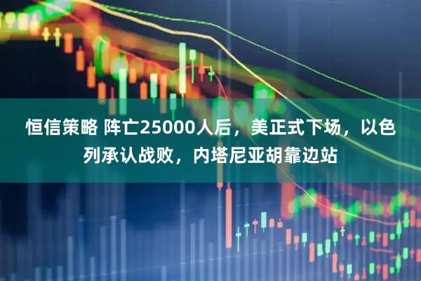 恒信策略 阵亡25000人后,美正式下场,以色列承认战败,内塔尼亚胡靠边站