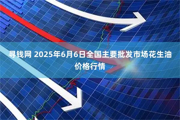 寻钱网 2025年6月6日全国主要批发市场花生油价格行情
