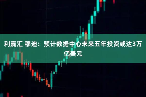 利赢汇 穆迪:预计数据中心未来五年投资或达3万亿美元