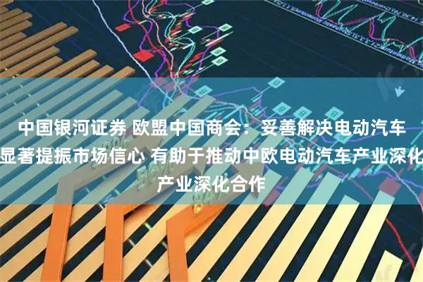中国银河证券 欧盟中国商会:妥善解决电动汽车案将显著提振市场信心 有助于推动中欧电动汽车产业深化合作