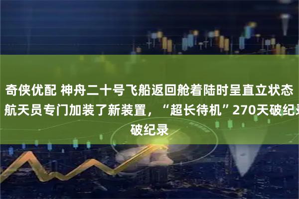 奇侠优配 神舟二十号飞船返回舱着陆时呈直立状态，航天员专门加装了新装置，“超长待机”270天破纪录