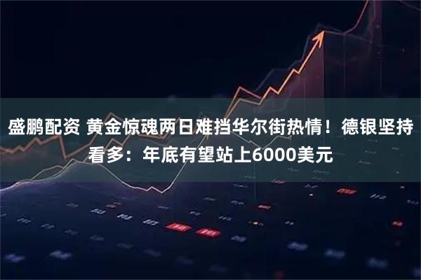 盛鹏配资 黄金惊魂两日难挡华尔街热情!德银坚持看多:年底有望站上6000美元