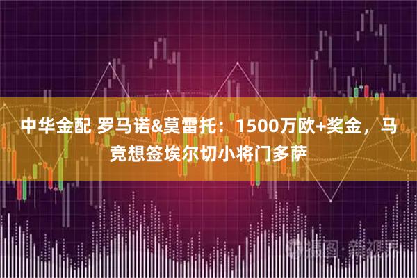中华金配 罗马诺&莫雷托：1500万欧+奖金，马竞想签埃尔切小将门多萨