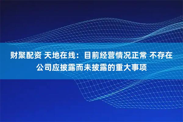 财聚配资 天地在线：目前经营情况正常 不存在公司应披露而未披露的重大事项