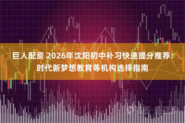 巨人配资 2026年沈阳初中补习快速提分推荐：时代新梦想教育等机构选择指南