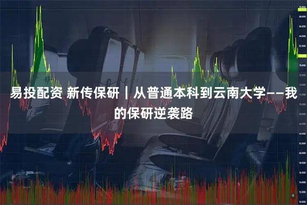 易投配资 新传保研｜从普通本科到云南大学——我的保研逆袭路
