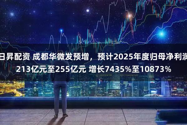 日昇配资 成都华微发预增，预计2025年度归母净利润213亿元至255亿元 增长7435%至10873%