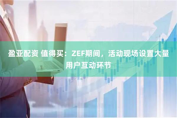 盈亚配资 值得买：ZEF期间，活动现场设置大量用户互动环节