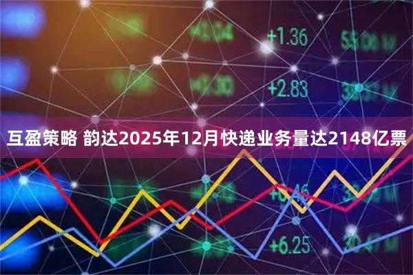 互盈策略 韵达2025年12月快递业务量达2148亿票