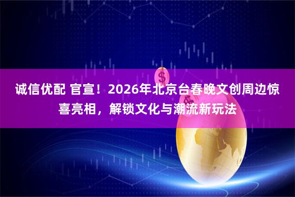 诚信优配 官宣!2026年北京台春晚文创周边惊喜亮相,解锁文化与潮流新玩法