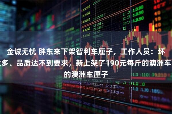 金诚无忧 胖东来下架智利车厘子，工作人员：坏果太多、品质达不到要求，新上架了190元每斤的澳洲车厘子