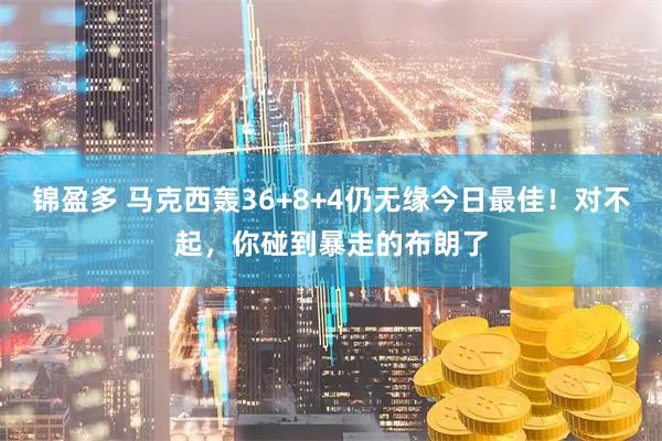 锦盈多 马克西轰36+8+4仍无缘今日最佳！对不起，你碰到暴走的布朗了