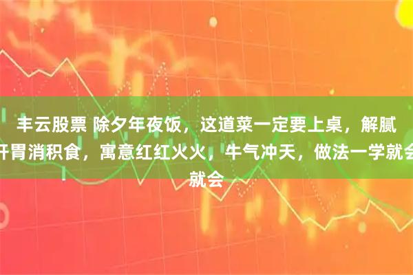 丰云股票 除夕年夜饭，这道菜一定要上桌，解腻开胃消积食，寓意红红火火，牛气冲天，做法一学就会