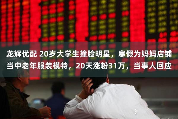 龙辉优配 20岁大学生撞脸明星，寒假为妈妈店铺当中老年服装模特，20天涨粉31万，当事人回应