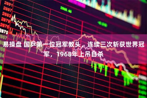 易操盘 国乒第一位冠军教头，连续三次斩获世界冠军，1968年上吊自杀