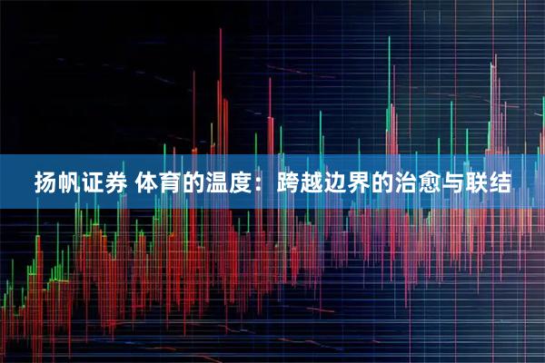 扬帆证券 体育的温度：跨越边界的治愈与联结