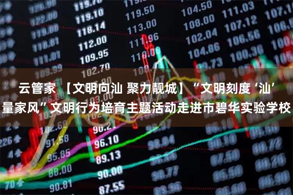 云管家 【文明向汕 聚力靓城】“文明刻度 ‘汕’量家风”文明行为培育主题活动走进市碧华实验学校