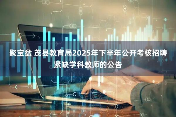 聚宝盆 茂县教育局2025年下半年公开考核招聘紧缺学科教师的公告