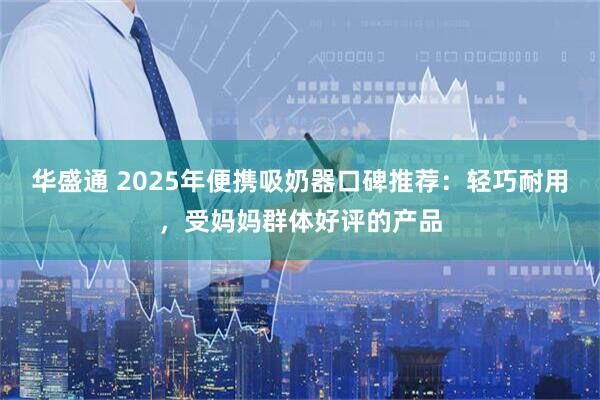 华盛通 2025年便携吸奶器口碑推荐：轻巧耐用，受妈妈群体好评的产品