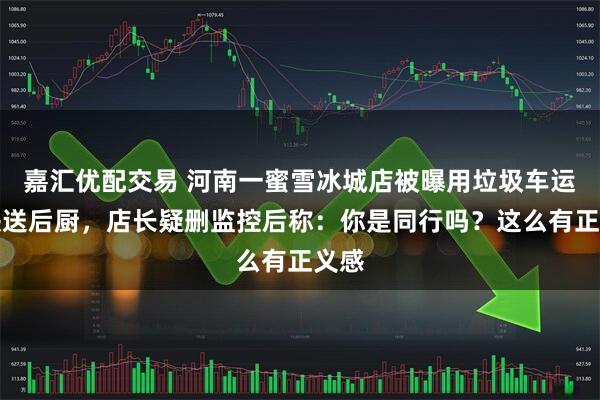 嘉汇优配交易 河南一蜜雪冰城店被曝用垃圾车运冰块送后厨，店长疑删监控后称：你是同行吗？这么有正义感