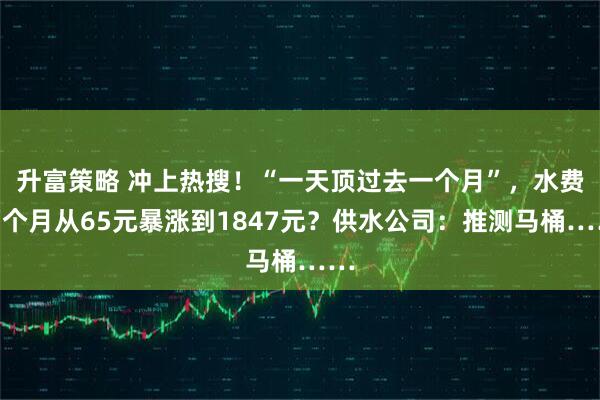 升富策略 冲上热搜！“一天顶过去一个月”，水费两个月从65元暴涨到1847元？供水公司：推测马桶……
