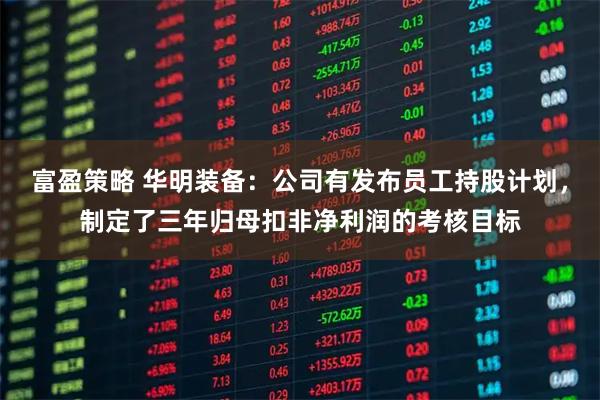 富盈策略 华明装备：公司有发布员工持股计划，制定了三年归母扣非净利润的考核目标