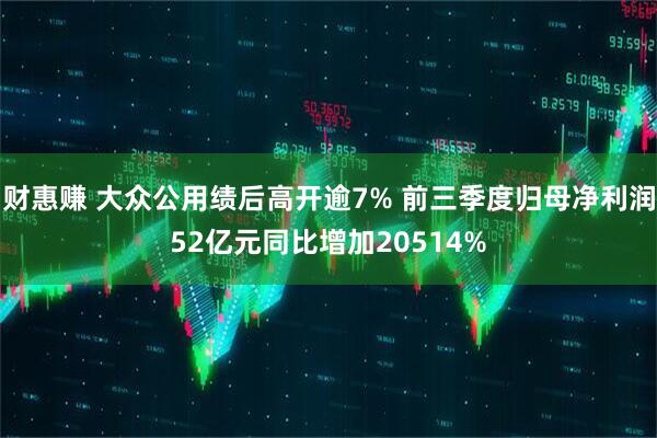 财惠赚 大众公用绩后高开逾7% 前三季度归母净利润52亿元同比增加20514%