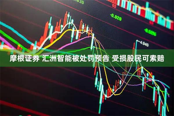 摩根证券 汇洲智能被处罚预告 受损股民可索赔