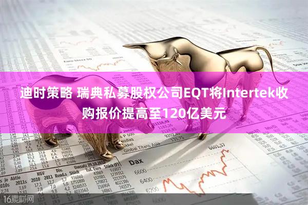 迪时策略 瑞典私募股权公司EQT将Intertek收购报价提高至120亿美元
