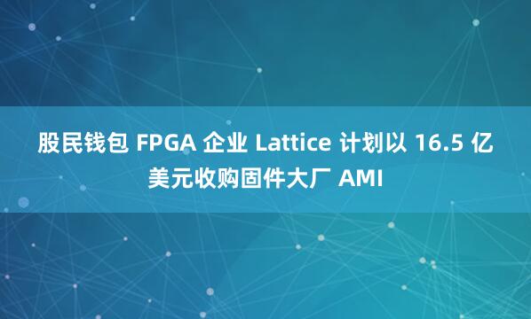 股民钱包 FPGA 企业 Lattice 计划以 16.5 亿美元收购固件大厂 AMI