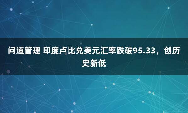 问道管理 印度卢比兑美元汇率跌破95.33，创历史新低