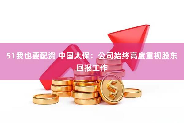 51我也要配资 中国太保:公司始终高度重视股东回报工作