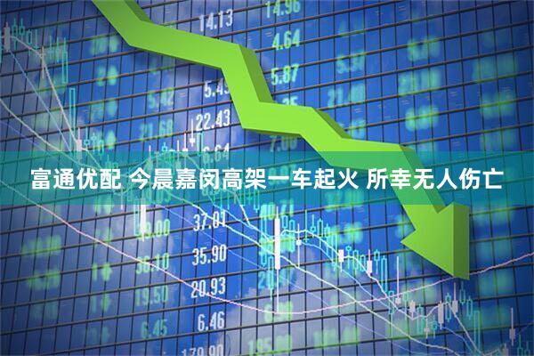 富通优配 今晨嘉闵高架一车起火 所幸无人伤亡
