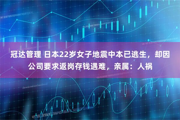 冠达管理 日本22岁女子地震中本已逃生,却因公司要求返岗存钱遇难,亲属:人祸